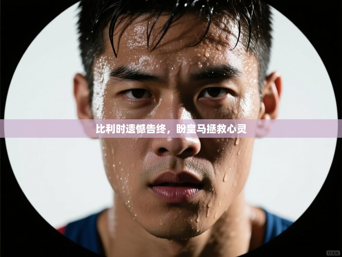 比利时遗憾告终，盼皇马拯救心灵